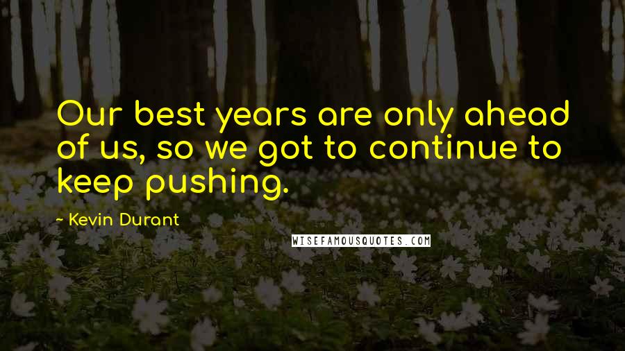 Kevin Durant Quotes: Our best years are only ahead of us, so we got to continue to keep pushing.