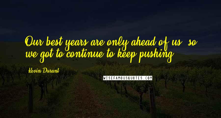 Kevin Durant Quotes: Our best years are only ahead of us, so we got to continue to keep pushing.
