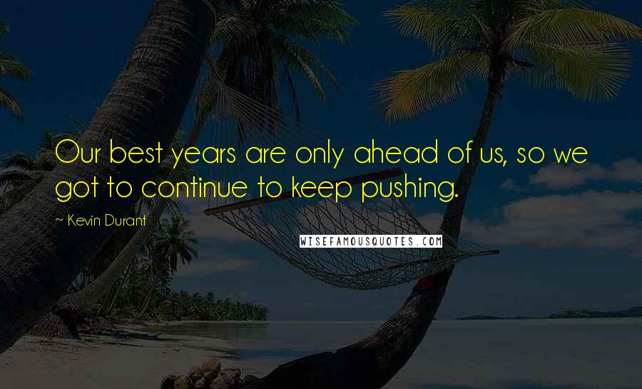 Kevin Durant Quotes: Our best years are only ahead of us, so we got to continue to keep pushing.