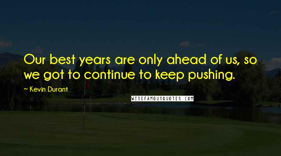 Kevin Durant Quotes: Our best years are only ahead of us, so we got to continue to keep pushing.