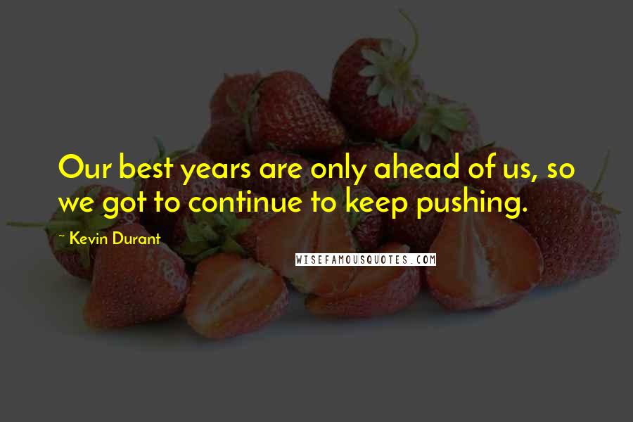 Kevin Durant Quotes: Our best years are only ahead of us, so we got to continue to keep pushing.