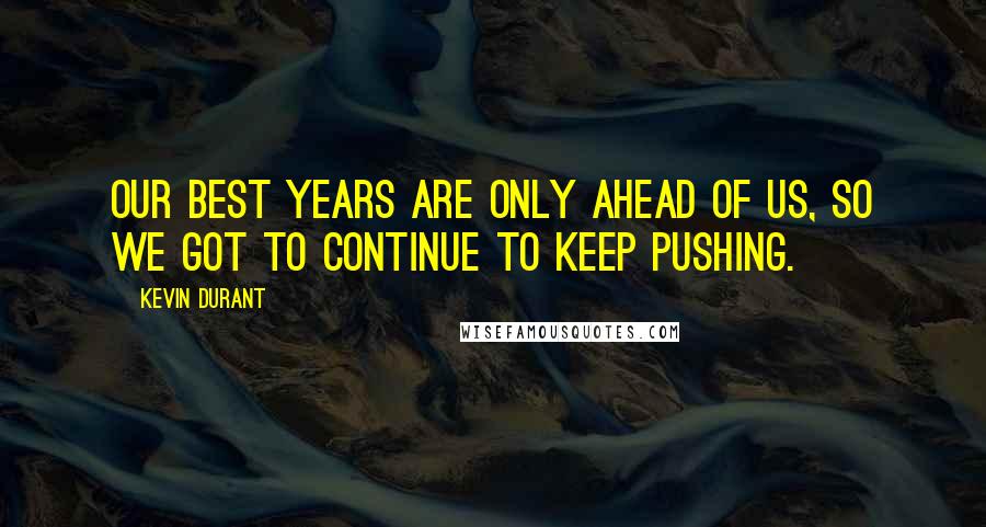 Kevin Durant Quotes: Our best years are only ahead of us, so we got to continue to keep pushing.