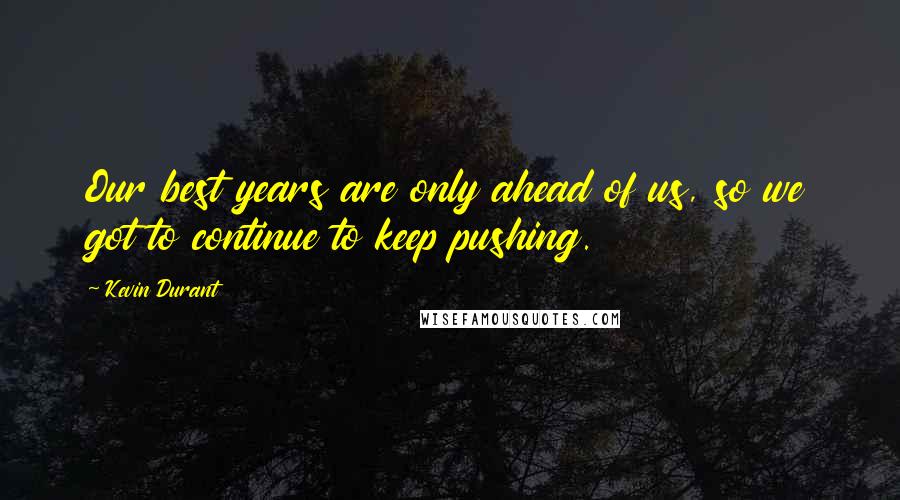 Kevin Durant Quotes: Our best years are only ahead of us, so we got to continue to keep pushing.