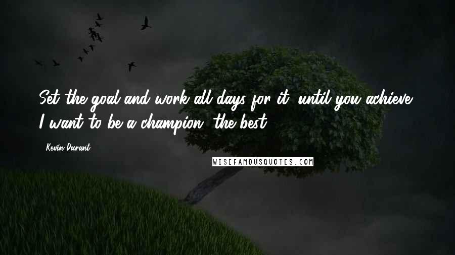 Kevin Durant Quotes: Set the goal and work all days for it, until you achieve, I want to be a champion, the best!