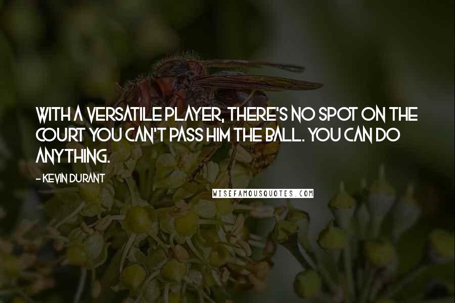 Kevin Durant Quotes: With a versatile player, there's no spot on the court you can't pass him the ball. You can do anything.