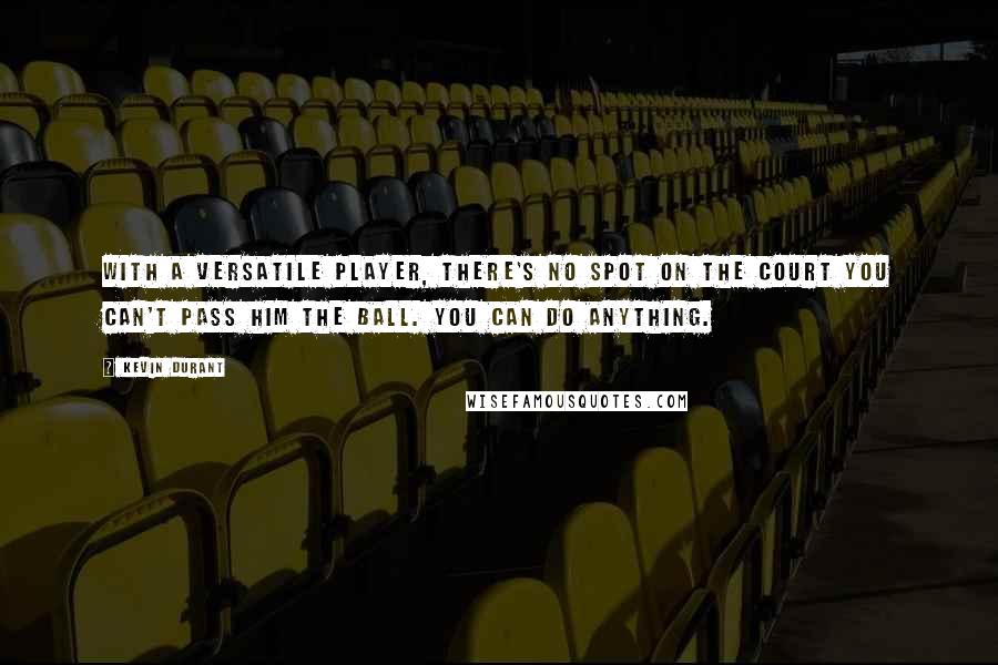 Kevin Durant Quotes: With a versatile player, there's no spot on the court you can't pass him the ball. You can do anything.