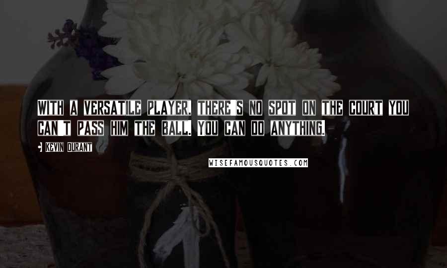 Kevin Durant Quotes: With a versatile player, there's no spot on the court you can't pass him the ball. You can do anything.