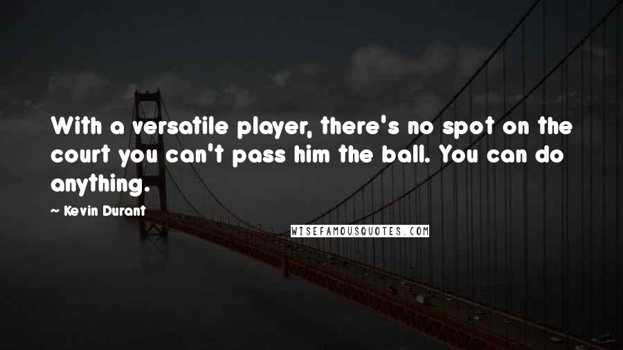 Kevin Durant Quotes: With a versatile player, there's no spot on the court you can't pass him the ball. You can do anything.