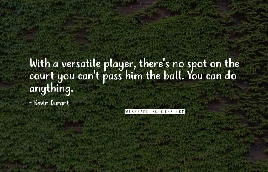 Kevin Durant Quotes: With a versatile player, there's no spot on the court you can't pass him the ball. You can do anything.