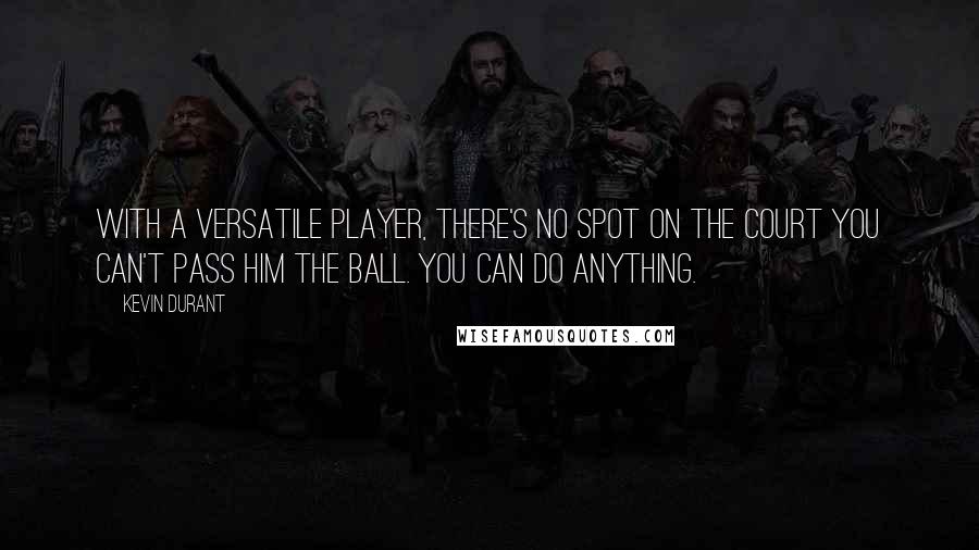 Kevin Durant Quotes: With a versatile player, there's no spot on the court you can't pass him the ball. You can do anything.