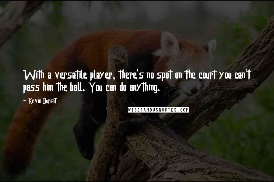 Kevin Durant Quotes: With a versatile player, there's no spot on the court you can't pass him the ball. You can do anything.