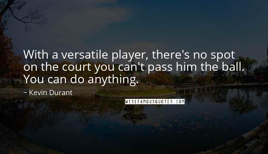 Kevin Durant Quotes: With a versatile player, there's no spot on the court you can't pass him the ball. You can do anything.