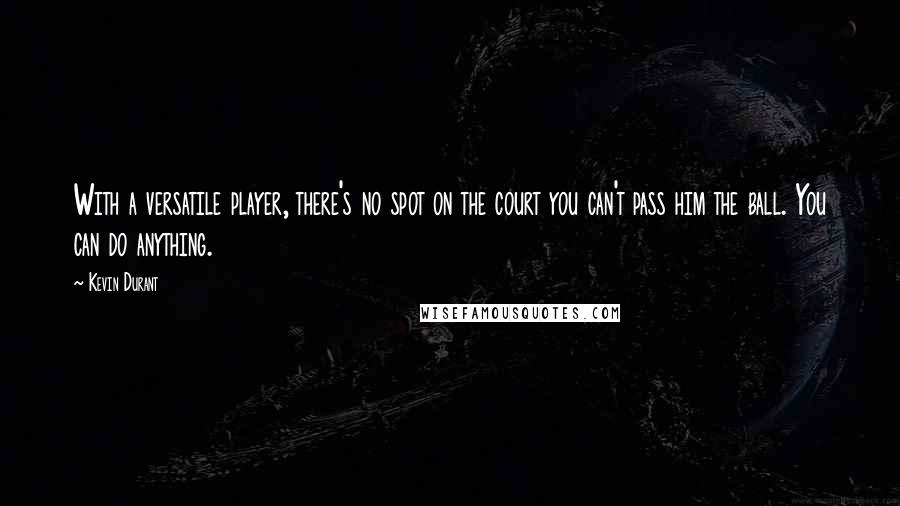 Kevin Durant Quotes: With a versatile player, there's no spot on the court you can't pass him the ball. You can do anything.