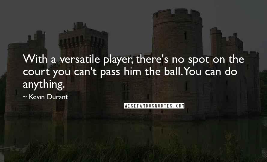 Kevin Durant Quotes: With a versatile player, there's no spot on the court you can't pass him the ball. You can do anything.