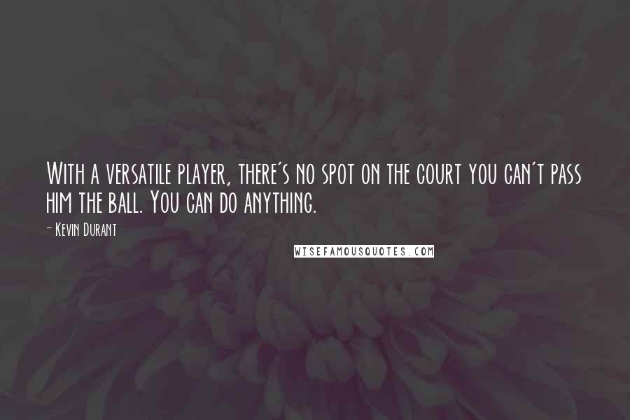 Kevin Durant Quotes: With a versatile player, there's no spot on the court you can't pass him the ball. You can do anything.