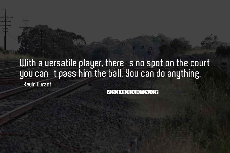 Kevin Durant Quotes: With a versatile player, there's no spot on the court you can't pass him the ball. You can do anything.