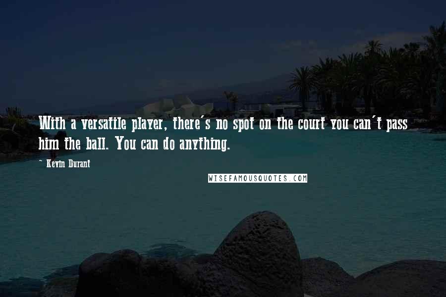 Kevin Durant Quotes: With a versatile player, there's no spot on the court you can't pass him the ball. You can do anything.