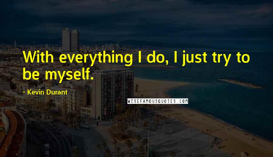Kevin Durant Quotes: With everything I do, I just try to be myself.