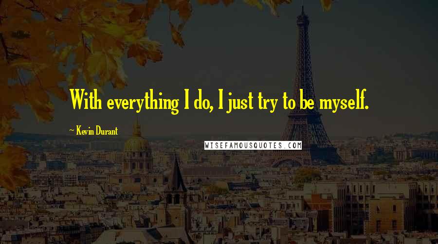 Kevin Durant Quotes: With everything I do, I just try to be myself.
