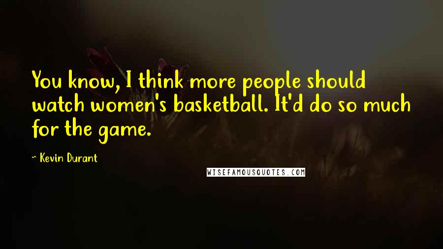 Kevin Durant Quotes: You know, I think more people should watch women's basketball. It'd do so much for the game.