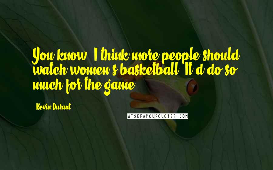 Kevin Durant Quotes: You know, I think more people should watch women's basketball. It'd do so much for the game.