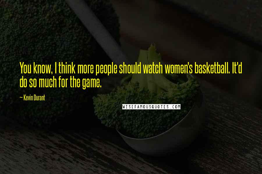 Kevin Durant Quotes: You know, I think more people should watch women's basketball. It'd do so much for the game.