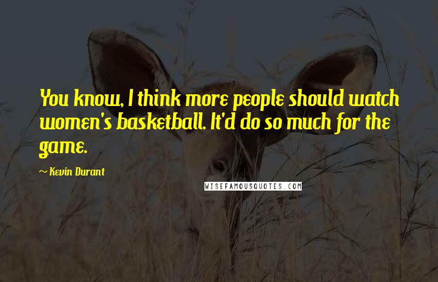 Kevin Durant Quotes: You know, I think more people should watch women's basketball. It'd do so much for the game.