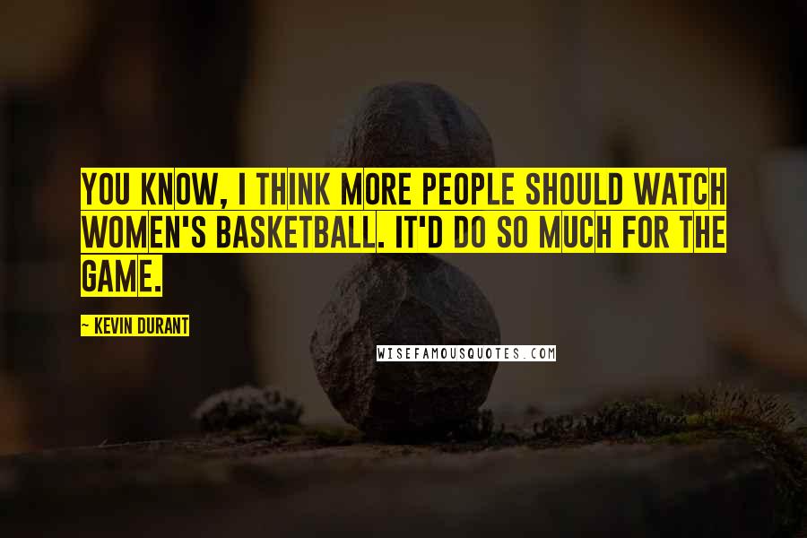 Kevin Durant Quotes: You know, I think more people should watch women's basketball. It'd do so much for the game.