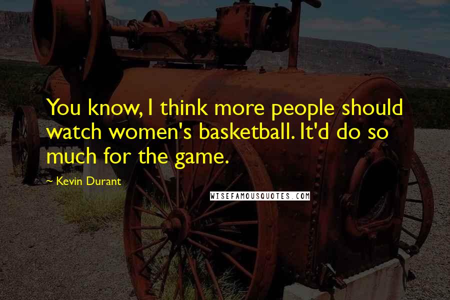 Kevin Durant Quotes: You know, I think more people should watch women's basketball. It'd do so much for the game.