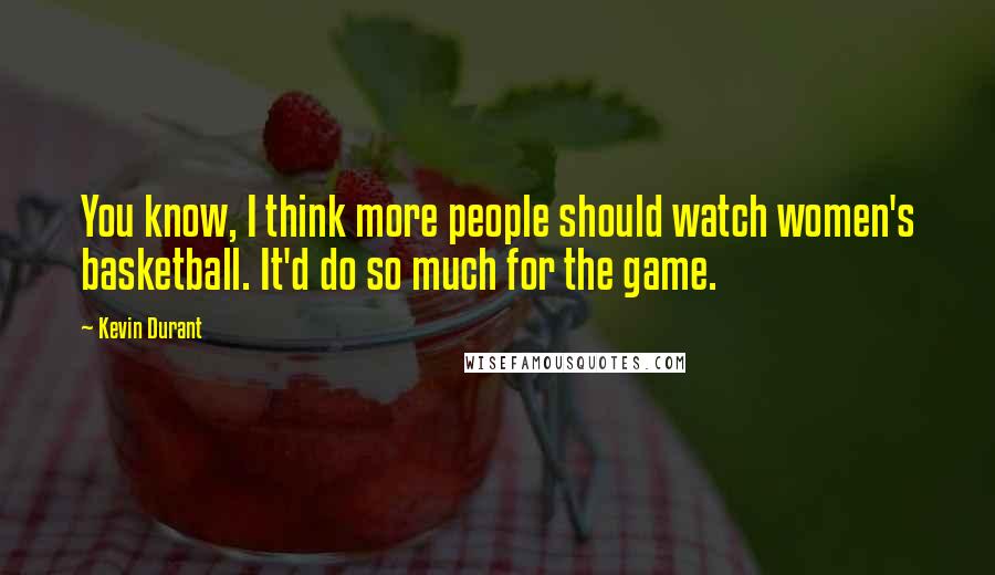 Kevin Durant Quotes: You know, I think more people should watch women's basketball. It'd do so much for the game.