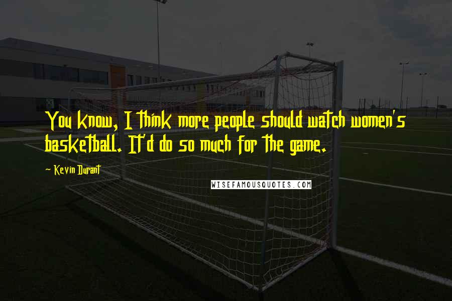 Kevin Durant Quotes: You know, I think more people should watch women's basketball. It'd do so much for the game.