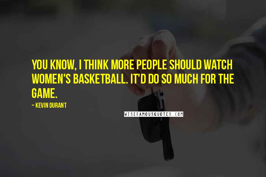 Kevin Durant Quotes: You know, I think more people should watch women's basketball. It'd do so much for the game.