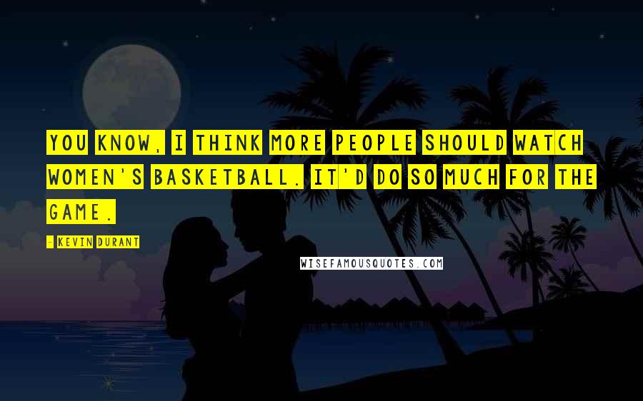 Kevin Durant Quotes: You know, I think more people should watch women's basketball. It'd do so much for the game.