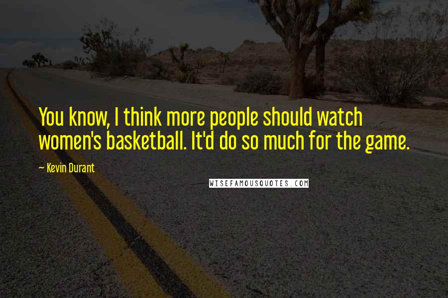 Kevin Durant Quotes: You know, I think more people should watch women's basketball. It'd do so much for the game.