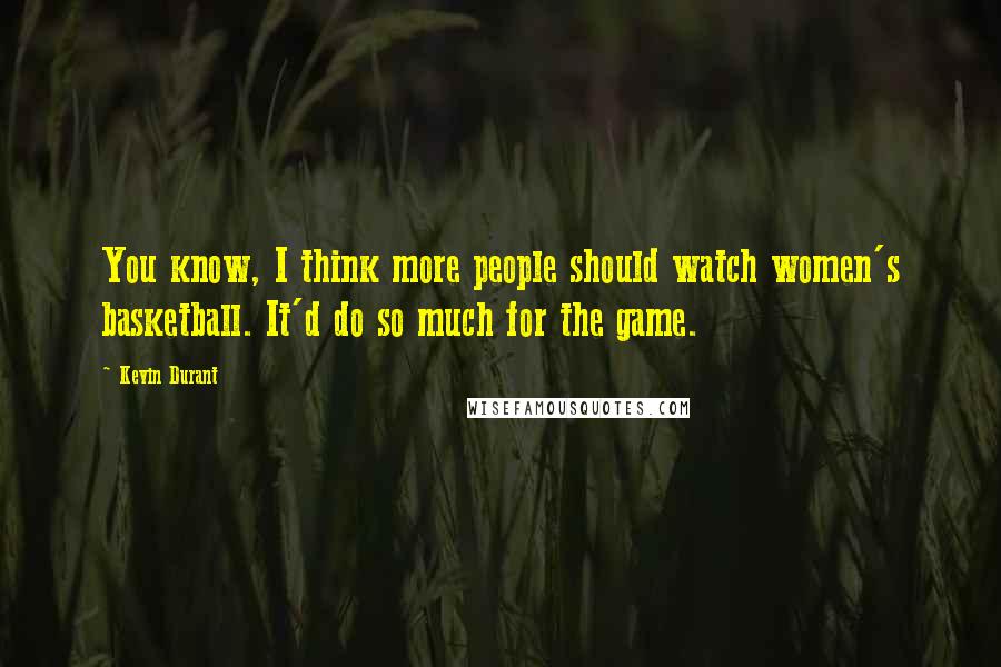 Kevin Durant Quotes: You know, I think more people should watch women's basketball. It'd do so much for the game.