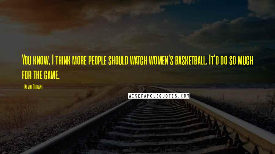 Kevin Durant Quotes: You know, I think more people should watch women's basketball. It'd do so much for the game.