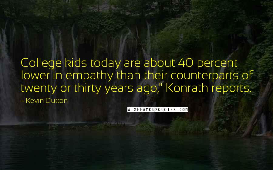 Kevin Dutton Quotes: College kids today are about 40 percent lower in empathy than their counterparts of twenty or thirty years ago," Konrath reports.