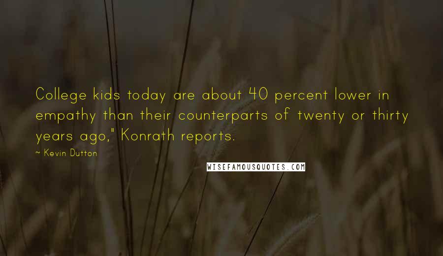 Kevin Dutton Quotes: College kids today are about 40 percent lower in empathy than their counterparts of twenty or thirty years ago," Konrath reports.