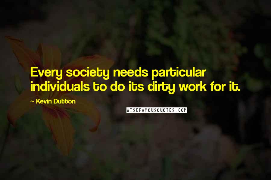 Kevin Dutton Quotes: Every society needs particular individuals to do its dirty work for it.
