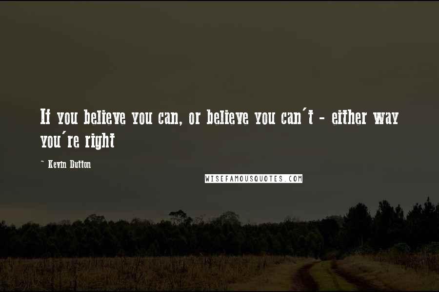 Kevin Dutton Quotes: If you believe you can, or believe you can't - either way you're right