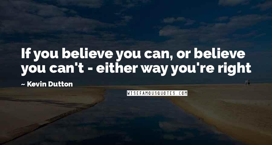 Kevin Dutton Quotes: If you believe you can, or believe you can't - either way you're right