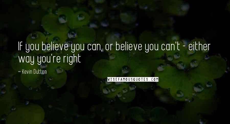 Kevin Dutton Quotes: If you believe you can, or believe you can't - either way you're right