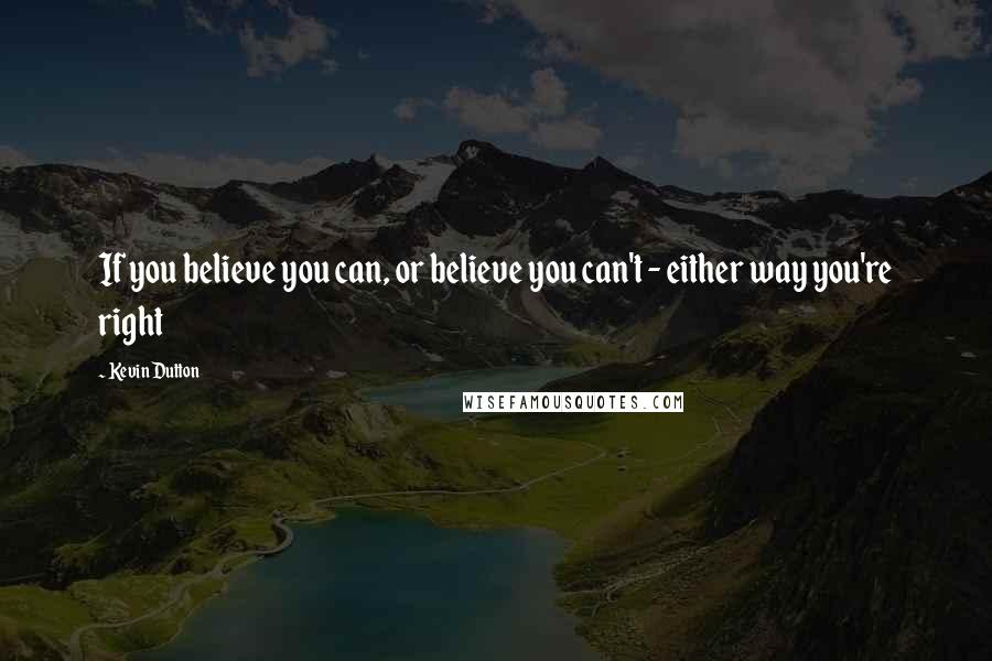 Kevin Dutton Quotes: If you believe you can, or believe you can't - either way you're right
