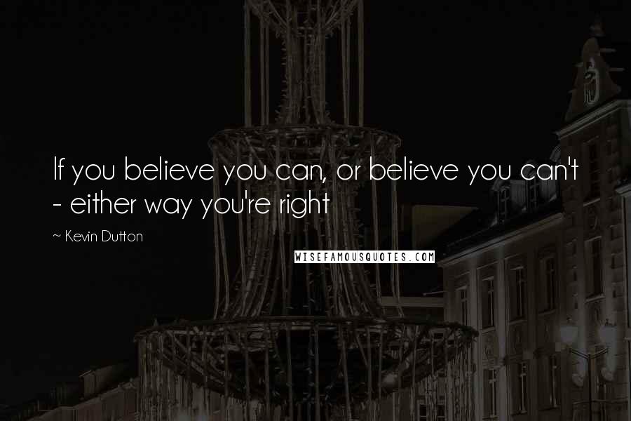Kevin Dutton Quotes: If you believe you can, or believe you can't - either way you're right