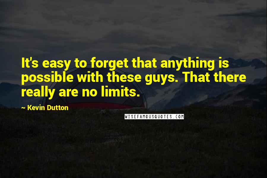 Kevin Dutton Quotes: It's easy to forget that anything is possible with these guys. That there really are no limits.