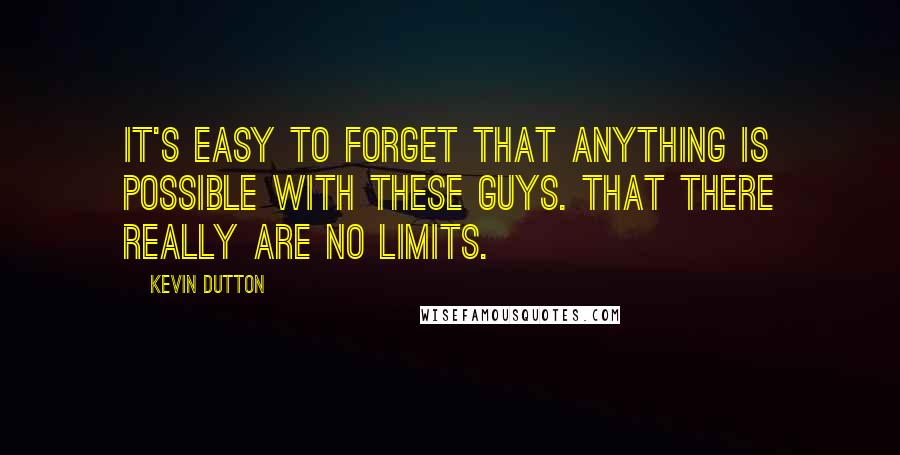 Kevin Dutton Quotes: It's easy to forget that anything is possible with these guys. That there really are no limits.