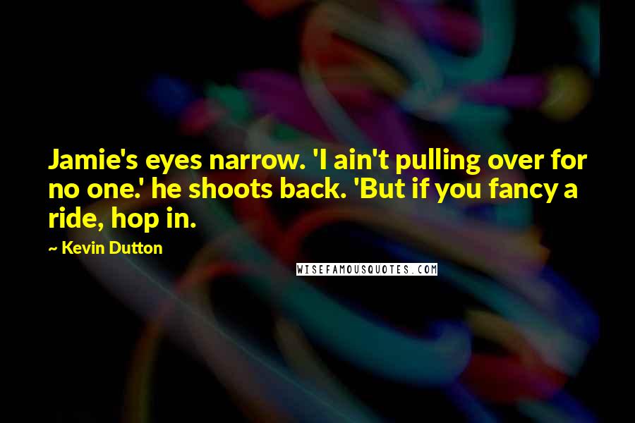 Kevin Dutton Quotes: Jamie's eyes narrow. 'I ain't pulling over for no one.' he shoots back. 'But if you fancy a ride, hop in.