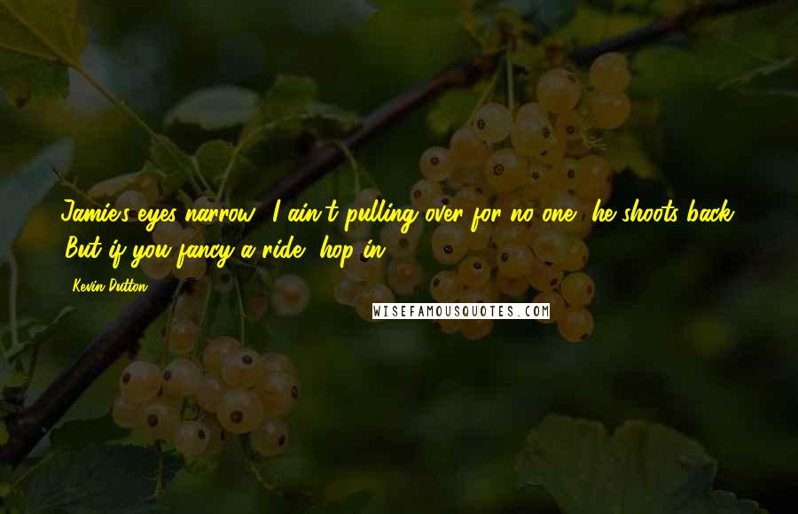 Kevin Dutton Quotes: Jamie's eyes narrow. 'I ain't pulling over for no one.' he shoots back. 'But if you fancy a ride, hop in.
