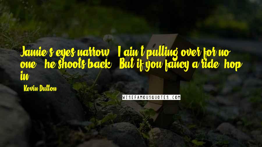 Kevin Dutton Quotes: Jamie's eyes narrow. 'I ain't pulling over for no one.' he shoots back. 'But if you fancy a ride, hop in.