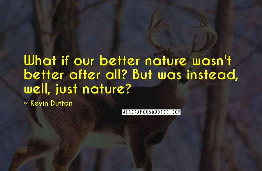 Kevin Dutton Quotes: What if our better nature wasn't better after all? But was instead, well, just nature?